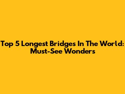 Top 5 Longest Bridges In The World: Must-See Wonders