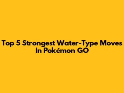 Top 5 Strongest Water-Type Moves In Pokémon GO
