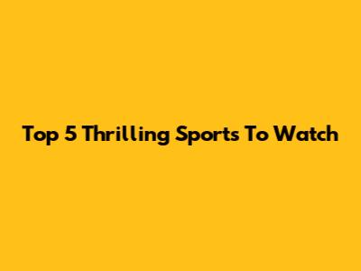 Top 5 Thrilling Sports To Watch