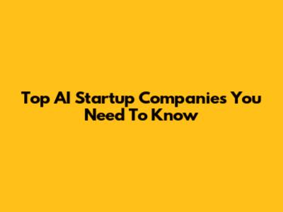 Top AI Startup Companies You Need To Know