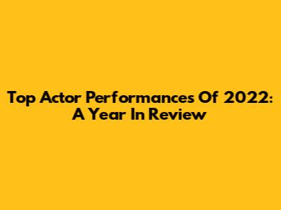 Top Actor Performances Of 2022: A Year In Review