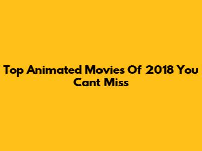 Top Animated Movies Of 2018 You Can't Miss