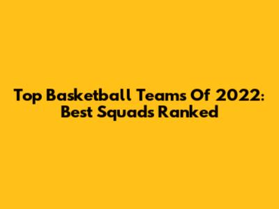 Top Basketball Teams Of 2022: Best Squads Ranked
