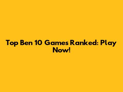 Top Ben 10 Games Ranked: Play Now!