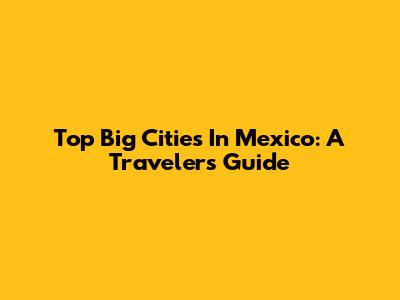 Top Big Cities In Mexico: A Traveler's Guide
