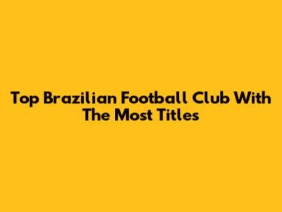 Top Brazilian Football Club With The Most Titles