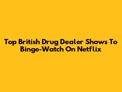 Top British Drug Dealer Shows To Binge-Watch On Netflix