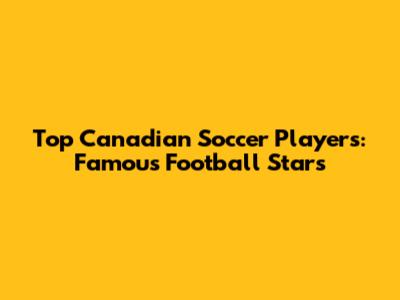 Top Canadian Soccer Players: Famous Football Stars
