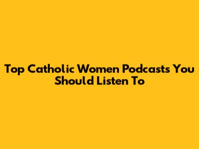 Top Catholic Women Podcasts You Should Listen To