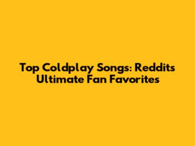 Top Coldplay Songs: Reddit's Ultimate Fan Favorites