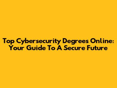 Top Cybersecurity Degrees Online: Your Guide To A Secure Future