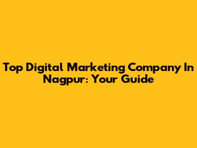 Top Digital Marketing Company In Nagpur: Your Guide