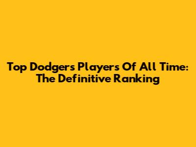 Top Dodgers Players Of All Time: The Definitive Ranking