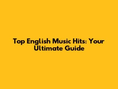 Top English Music Hits: Your Ultimate Guide