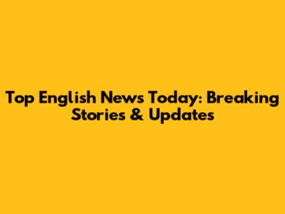 Top English News Today: Breaking Stories & Updates