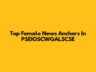 Top Female News Anchors In PSEIOSCWGALSCSE