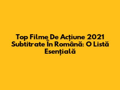 Top Filme De Acțiune 2021 Subtitrate În Română: O Listă Esențială