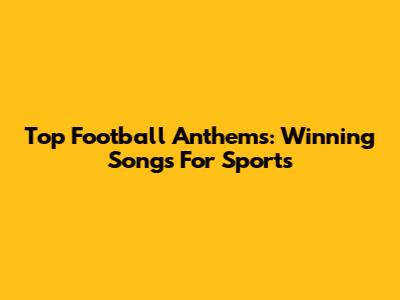 Top Football Anthems: Winning Songs For Sports