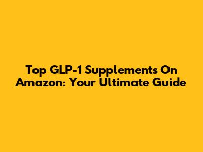Top GLP-1 Supplements On Amazon: Your Ultimate Guide