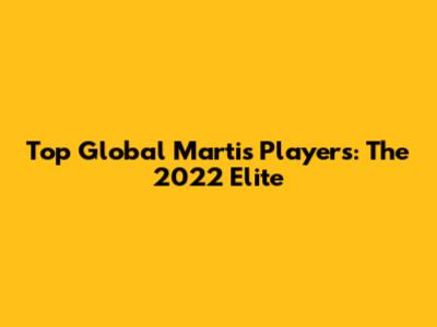 Top Global Martis Players: The 2022 Elite