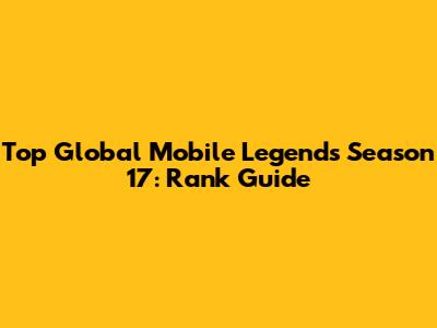 Top Global Mobile Legends Season 17: Rank Guide