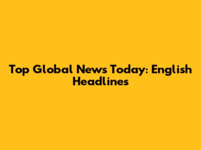 Top Global News Today: English Headlines
