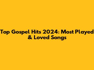 Top Gospel Hits 2024: Most Played & Loved Songs