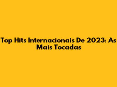 Top Hits Internacionais De 2023: As Mais Tocadas