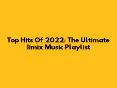 Top Hits Of 2022: The Ultimate Iimix Music Playlist