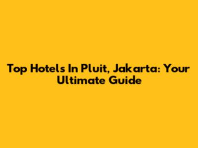 Top Hotels In Pluit, Jakarta: Your Ultimate Guide
