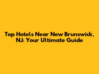 Top Hotels Near New Brunswick, NJ: Your Ultimate Guide