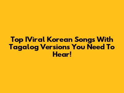 Top IViral Korean Songs With Tagalog Versions You Need To Hear!