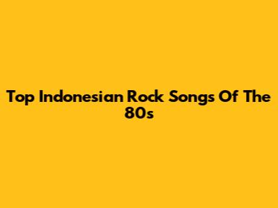 Top Indonesian Rock Songs Of The 80s