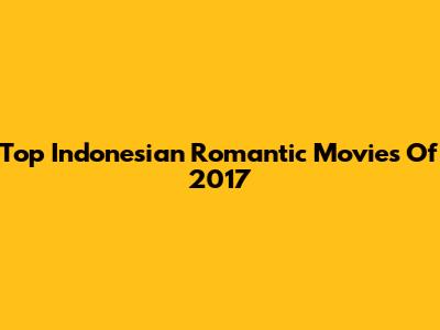 Top Indonesian Romantic Movies Of 2017