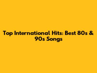 Top International Hits: Best 80s & 90s Songs