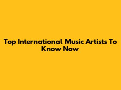 Top International Music Artists To Know Now