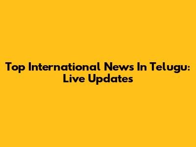 Top International News In Telugu: Live Updates