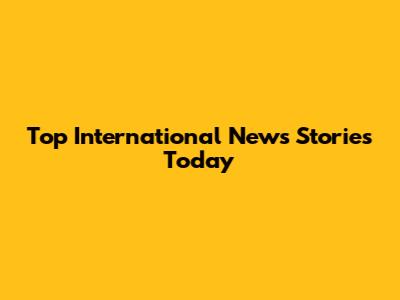 Top International News Stories Today
