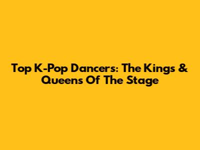 Top K-Pop Dancers: The Kings & Queens Of The Stage