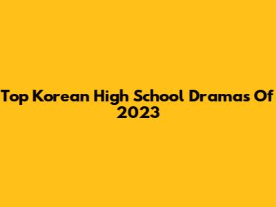 Top Korean High School Dramas Of 2023