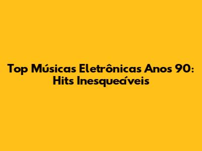Top Músicas Eletrônicas Anos 90: Hits Inesquecíveis