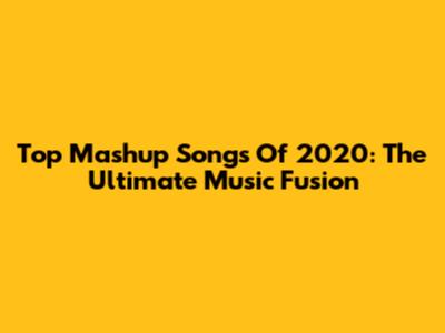Top Mashup Songs Of 2020: The Ultimate Music Fusion