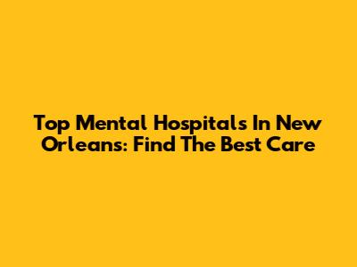 Top Mental Hospitals In New Orleans: Find The Best Care