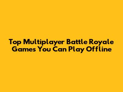 Top Multiplayer Battle Royale Games You Can Play Offline