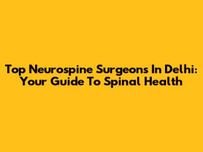 Top Neurospine Surgeons In Delhi: Your Guide To Spinal Health