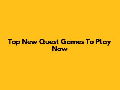 Top New Quest Games To Play Now