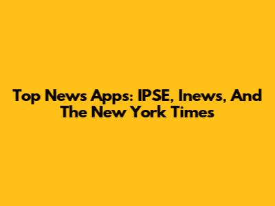 Top News Apps: IPSE, Inews, And The New York Times