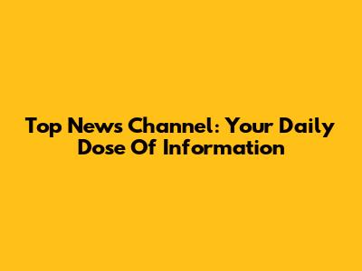 Top News Channel: Your Daily Dose Of Information