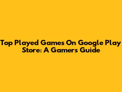 Top Played Games On Google Play Store: A Gamer's Guide