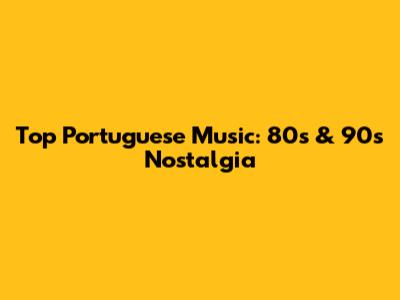 Top Portuguese Music: 80s & 90s Nostalgia